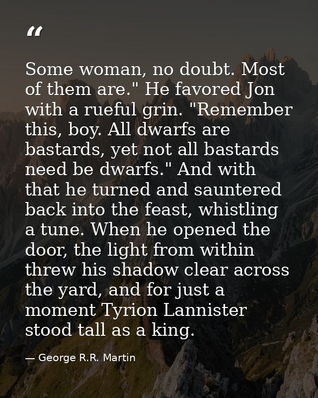 Some woman, no doubt. Most of them are." He favored Jon with a rueful grin. "Remember this, boy. All dwarfs are bastards — George R.R. Martin