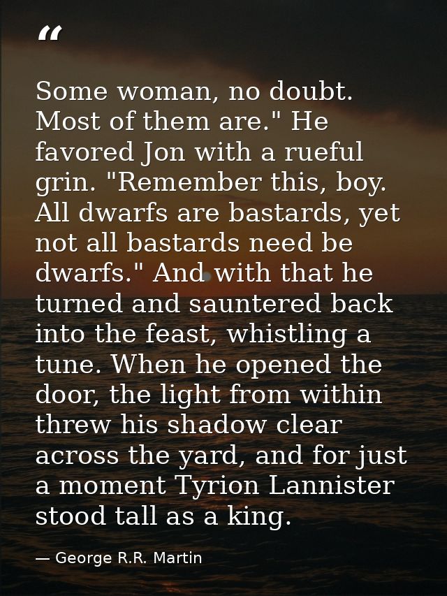 Some woman, no doubt. Most of them are." He favored Jon with a rueful grin. "Remember this, boy. All dwarfs are bastards — George R.R. Martin