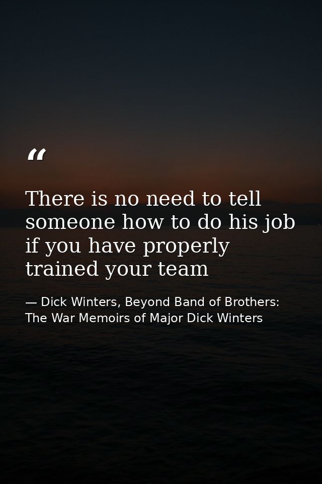 There is no need to tell someone how to do his job if you have properly trained your team — Dick Winters, Beyond Band of Brothers: The War Memoirs of Major Dick Winters