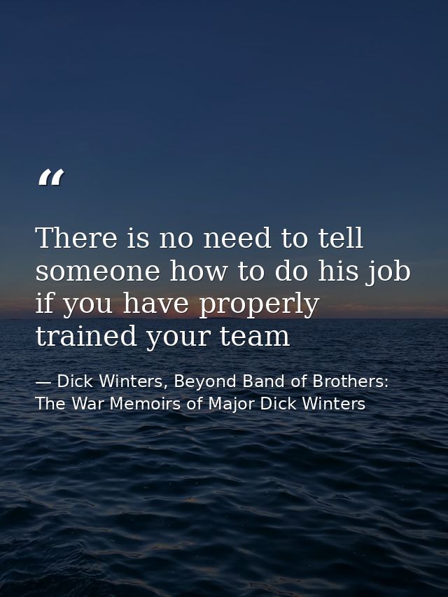 There is no need to tell someone how to do his job if you have properly trained your team — Dick Winters, Beyond Band of Brothers: The War Memoirs of Major Dick Winters