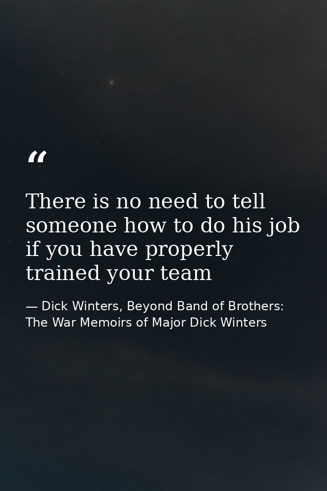 There is no need to tell someone how to do his job if you have properly trained your team — Dick Winters, Beyond Band of Brothers: The War Memoirs of Major Dick Winters