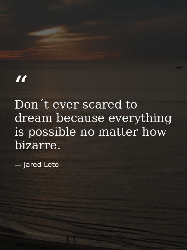Don´t ever scared to dream because everything is possible no matter how bizarre. — Jared Leto