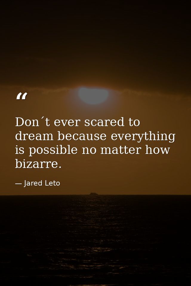 Don´t ever scared to dream because everything is possible no matter how bizarre. — Jared Leto