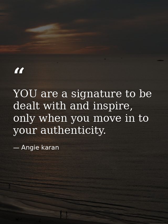 YOU are a signature to be dealt with and inspire, only when you move in to your authenticity. — Angie karan