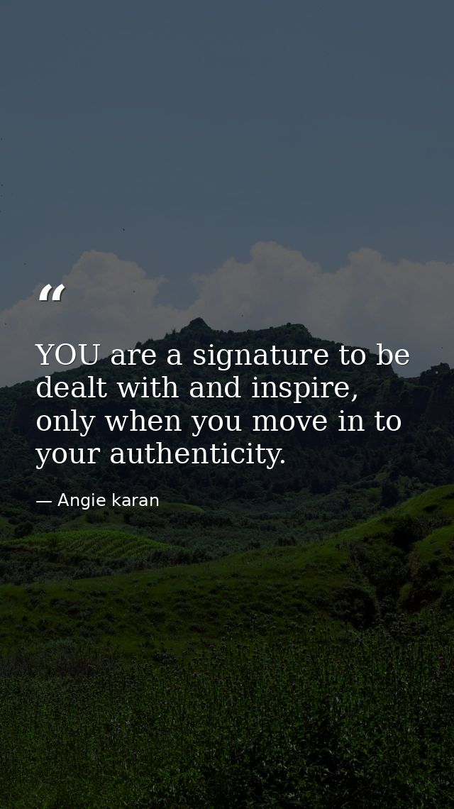YOU are a signature to be dealt with and inspire, only when you move in to your authenticity. — Angie karan