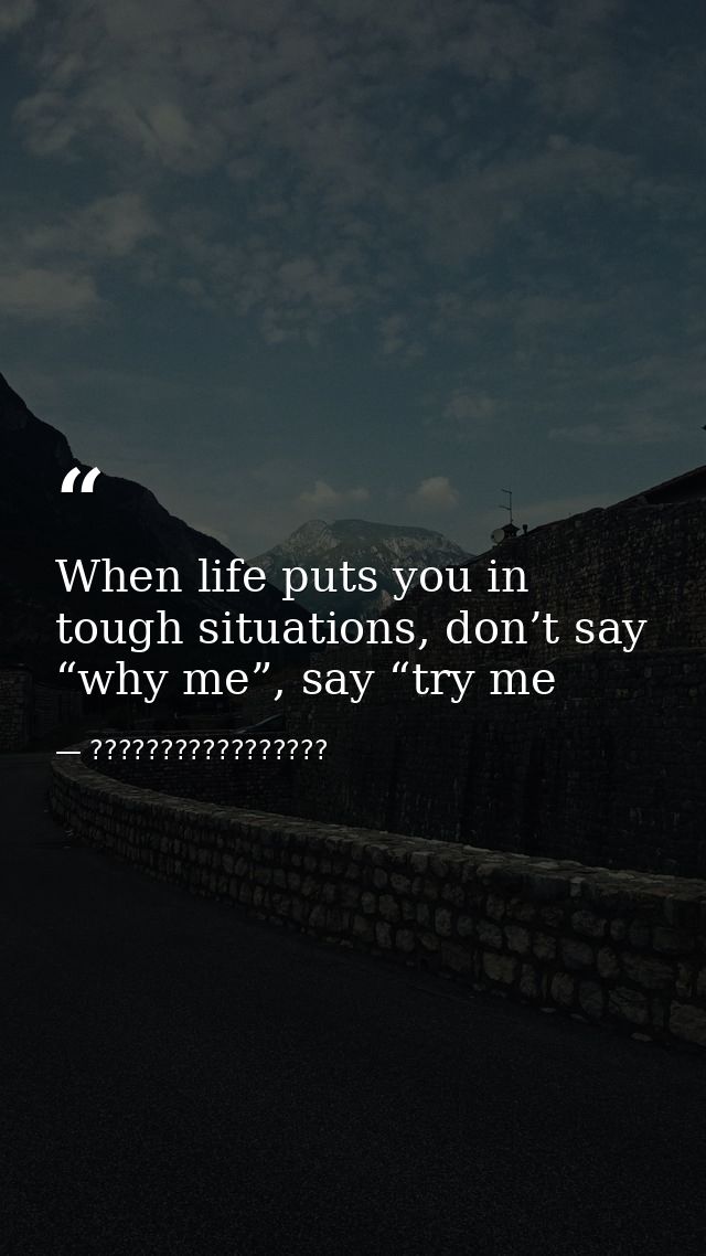 When life puts you in tough situations, don’t say “why me”, say “try me — ?????????????????