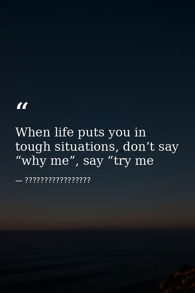 When life puts you in tough situations, don’t say “why me”, say “try me — ?????????????????