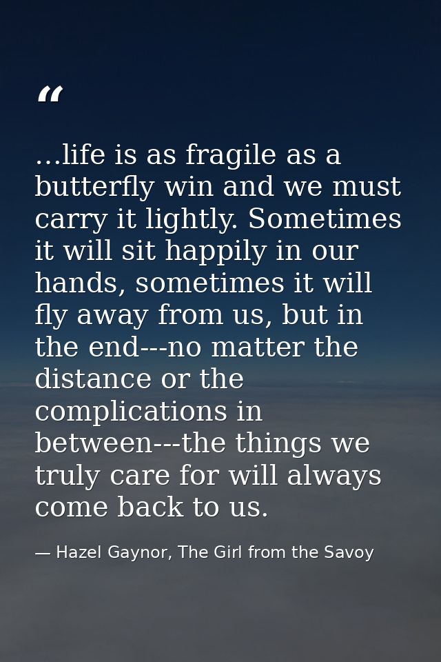 …life is as fragile as a butterfly win and we must carry it lightly. Sometimes it will sit happily in our hands, sometim — Hazel Gaynor, The Girl from the Savoy