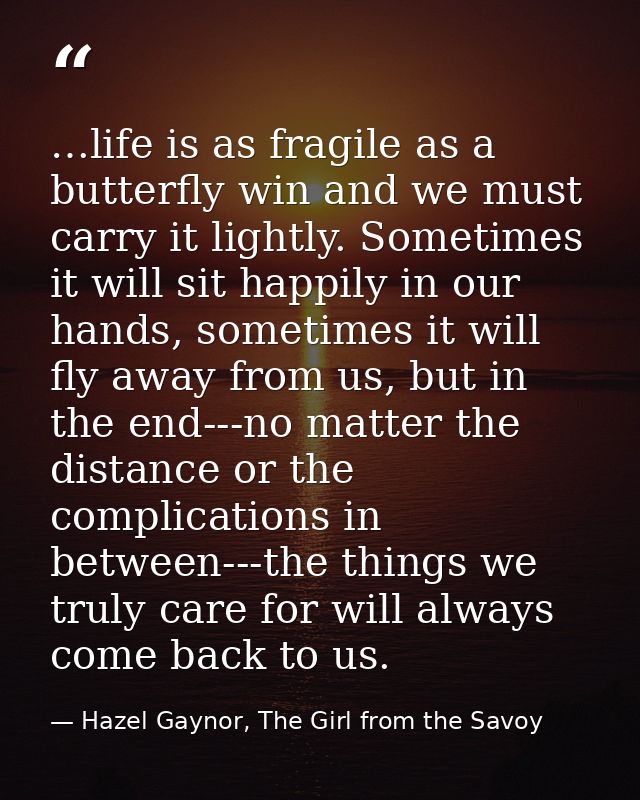 …life is as fragile as a butterfly win and we must carry it lightly. Sometimes it will sit happily in our hands, sometim — Hazel Gaynor, The Girl from the Savoy