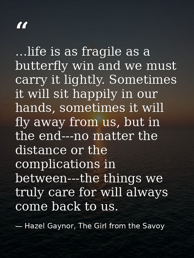 …life is as fragile as a butterfly win and we must carry it lightly. Sometimes it will sit happily in our hands, sometim — Hazel Gaynor, The Girl from the Savoy