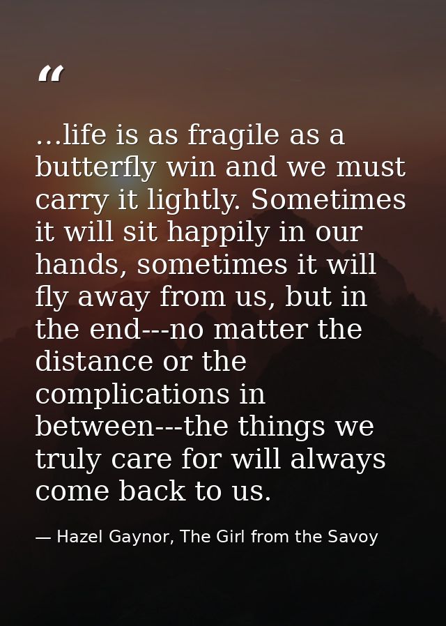 …life is as fragile as a butterfly win and we must carry it lightly. Sometimes it will sit happily in our hands, sometim — Hazel Gaynor, The Girl from the Savoy