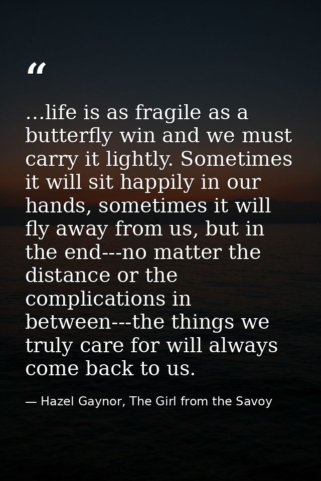 …life is as fragile as a butterfly win and we must carry it lightly. Sometimes it will sit happily in our hands, sometim — Hazel Gaynor, The Girl from the Savoy