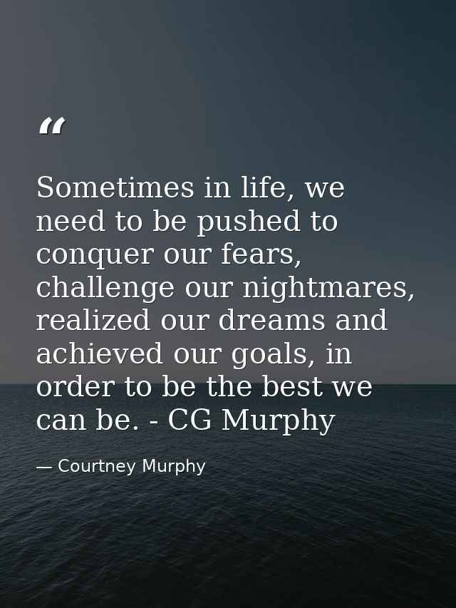 Sometimes in life, we need to be pushed to conquer our fears, challenge our nightmares, realized our dreams and achieved — Courtney Murphy