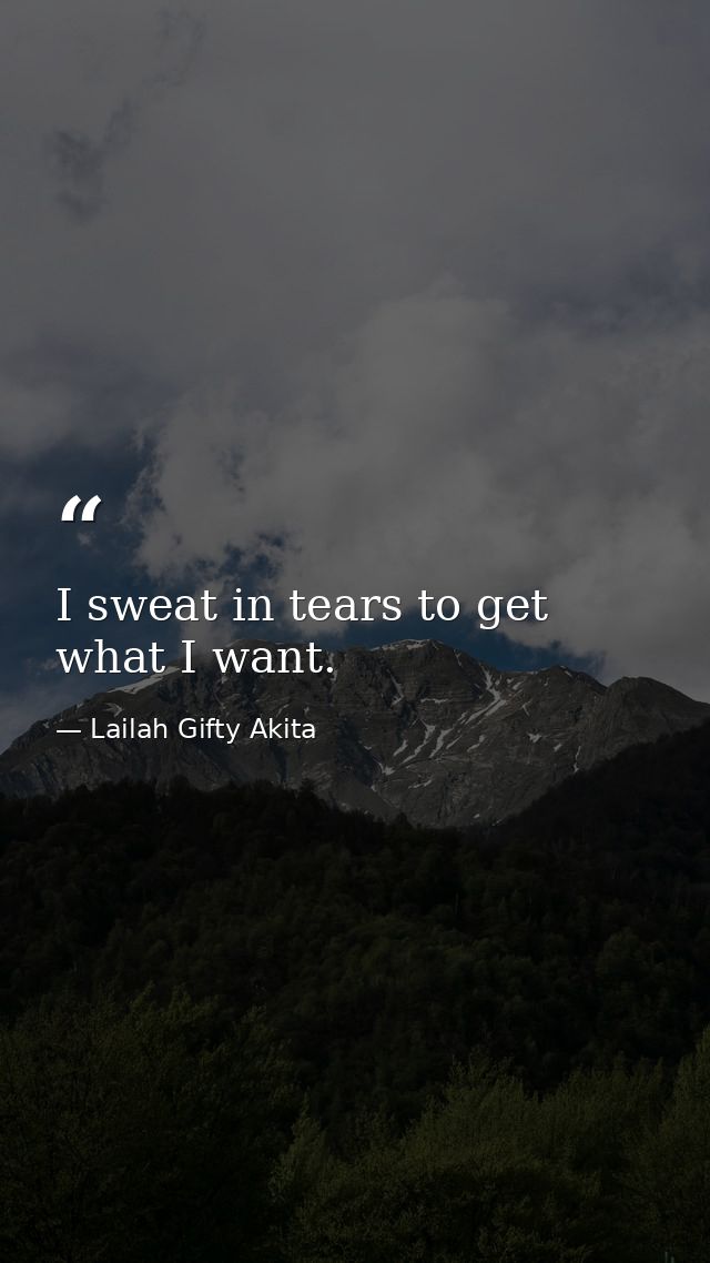 I sweat in tears to get what I want. — Lailah Gifty Akita