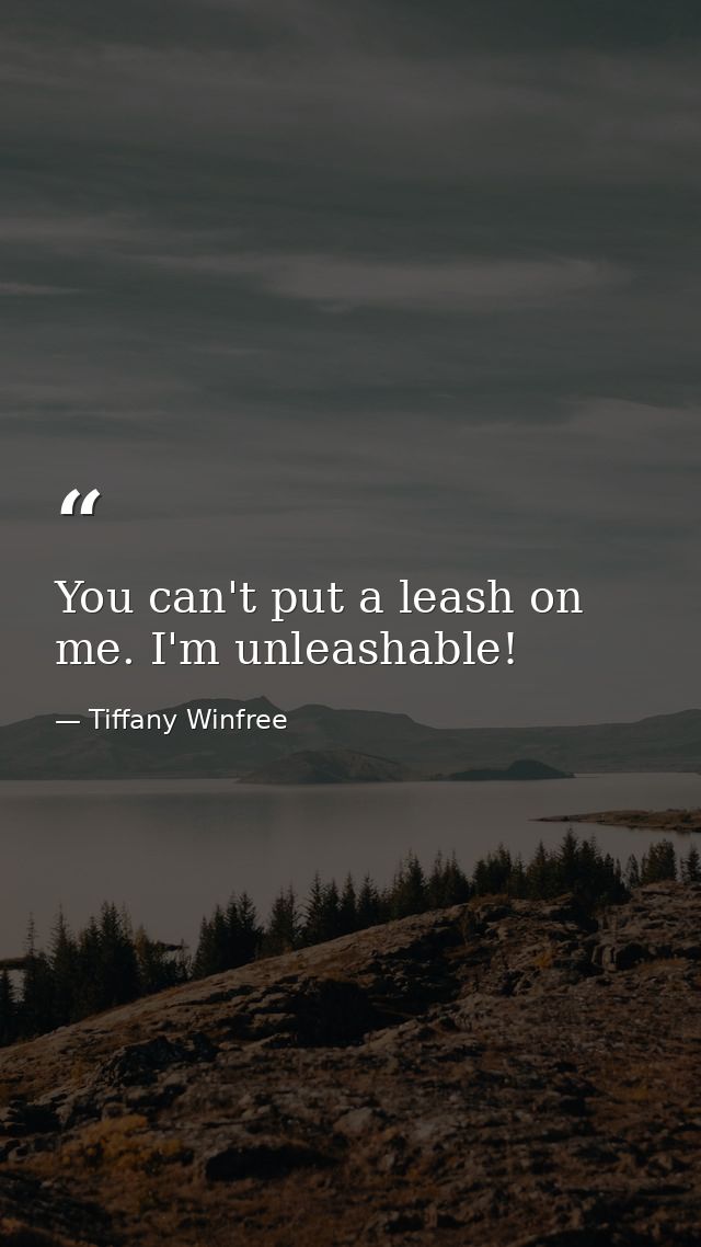 You can't put a leash on me. I'm unleashable! — Tiffany Winfree