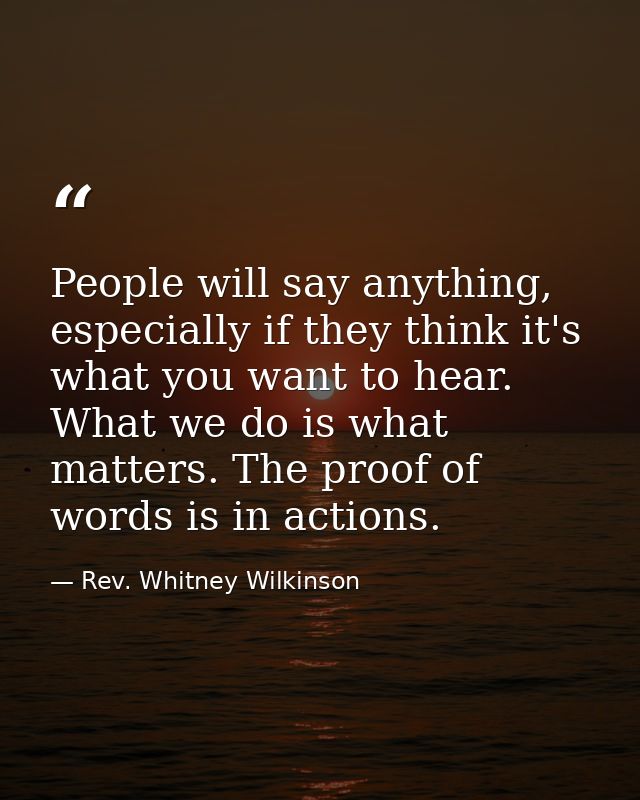 People will say anything, especially if they think it's what you want to hear. What we do is what matters. The proof of  — Rev. Whitney Wilkinson
