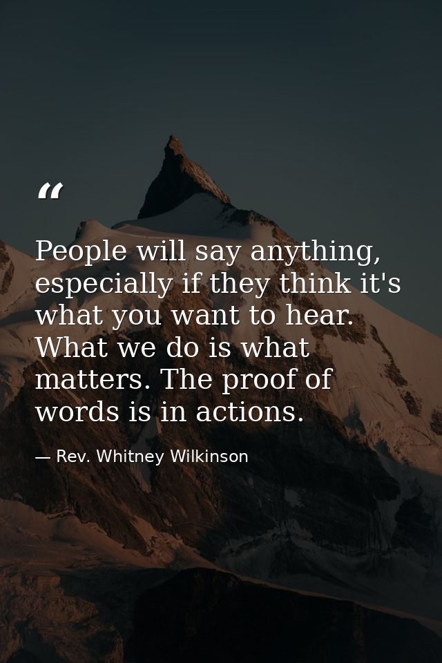 People will say anything, especially if they think it's what you want to hear. What we do is what matters. The proof of  — Rev. Whitney Wilkinson
