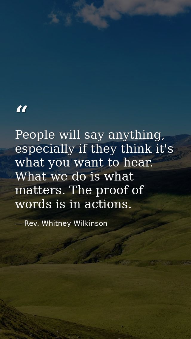 People will say anything, especially if they think it's what you want to hear. What we do is what matters. The proof of  — Rev. Whitney Wilkinson