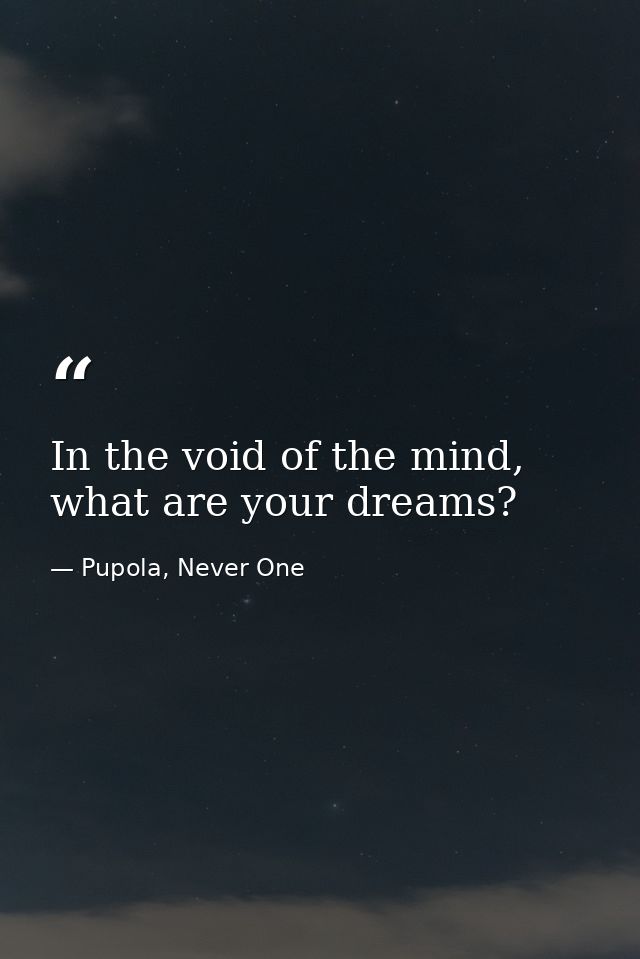 In the void of the mind, what are your dreams? — Pupola, Never One