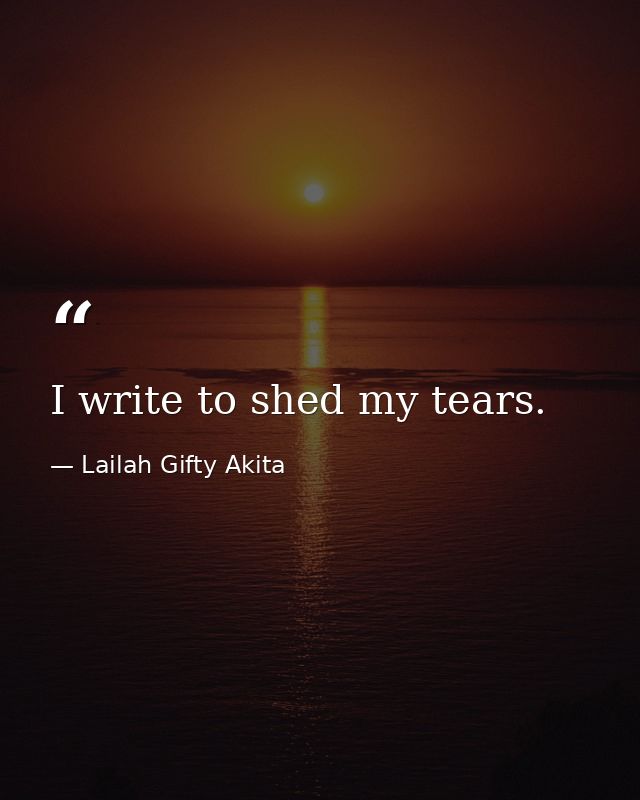 I write to shed my tears. — Lailah Gifty Akita