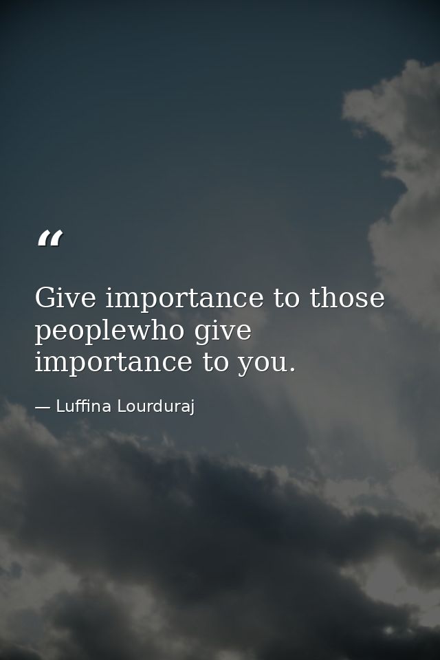 Give importance to those peoplewho give importance to you. — Luffina Lourduraj