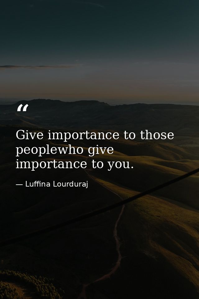 Give importance to those peoplewho give importance to you. — Luffina Lourduraj