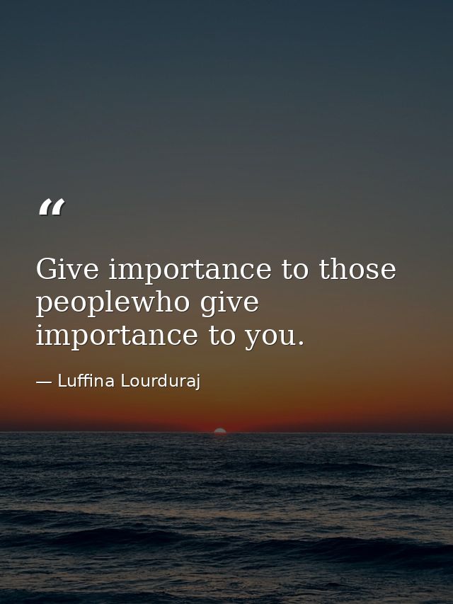 Give importance to those peoplewho give importance to you. — Luffina Lourduraj