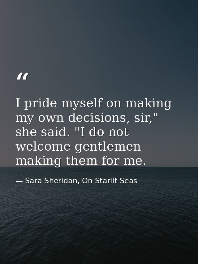 I pride myself on making my own decisions, sir," she said. "I do not welcome gentlemen making them for me. — Sara Sheridan, On Starlit Seas