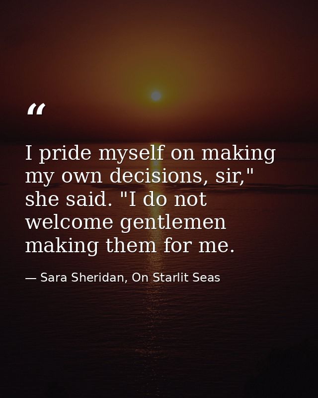 I pride myself on making my own decisions, sir," she said. "I do not welcome gentlemen making them for me. — Sara Sheridan, On Starlit Seas