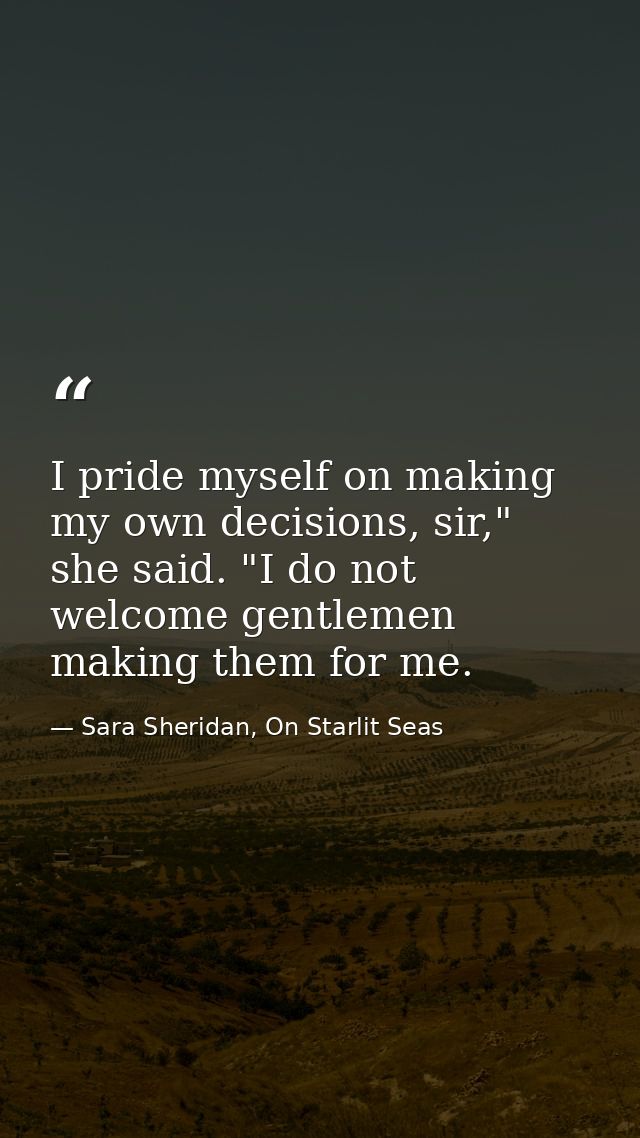 I pride myself on making my own decisions, sir," she said. "I do not welcome gentlemen making them for me. — Sara Sheridan, On Starlit Seas