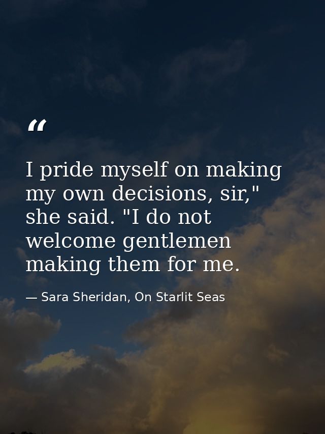 I pride myself on making my own decisions, sir," she said. "I do not welcome gentlemen making them for me. — Sara Sheridan, On Starlit Seas
