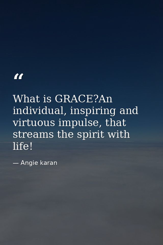 What is GRACE?An individual, inspiring and virtuous impulse, that streams the spirit with life! — Angie karan