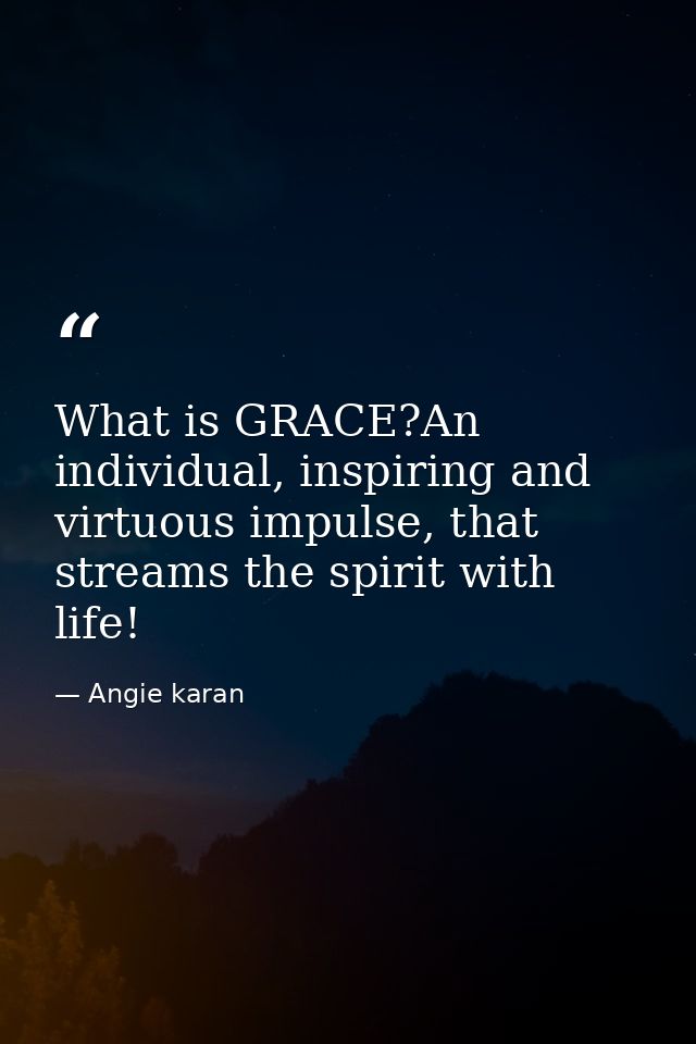 What is GRACE?An individual, inspiring and virtuous impulse, that streams the spirit with life! — Angie karan