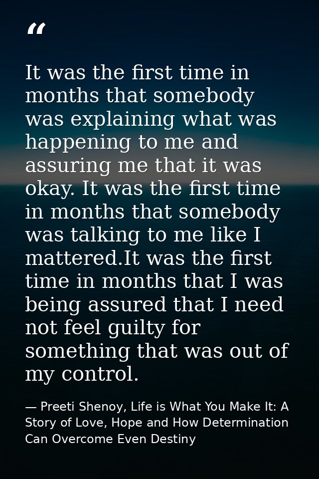 It was the first time in months that somebody was explaining what was happening to me and assuring me that it was okay.  — Preeti Shenoy, Life is What You Make It: A Story of Love, Hope and How Determination Can Overcome Even Destiny