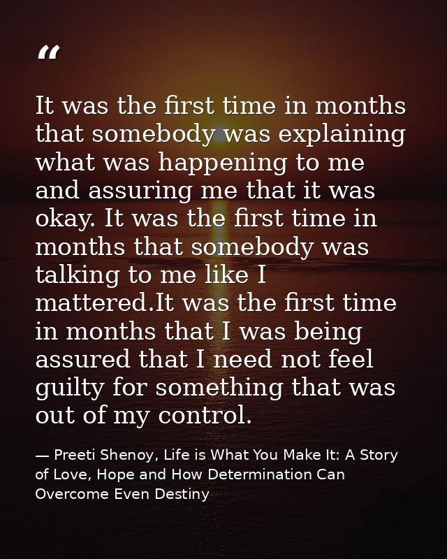 It was the first time in months that somebody was explaining what was happening to me and assuring me that it was okay.  — Preeti Shenoy, Life is What You Make It: A Story of Love, Hope and How Determination Can Overcome Even Destiny