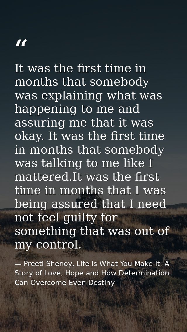 It was the first time in months that somebody was explaining what was happening to me and assuring me that it was okay.  — Preeti Shenoy, Life is What You Make It: A Story of Love, Hope and How Determination Can Overcome Even Destiny