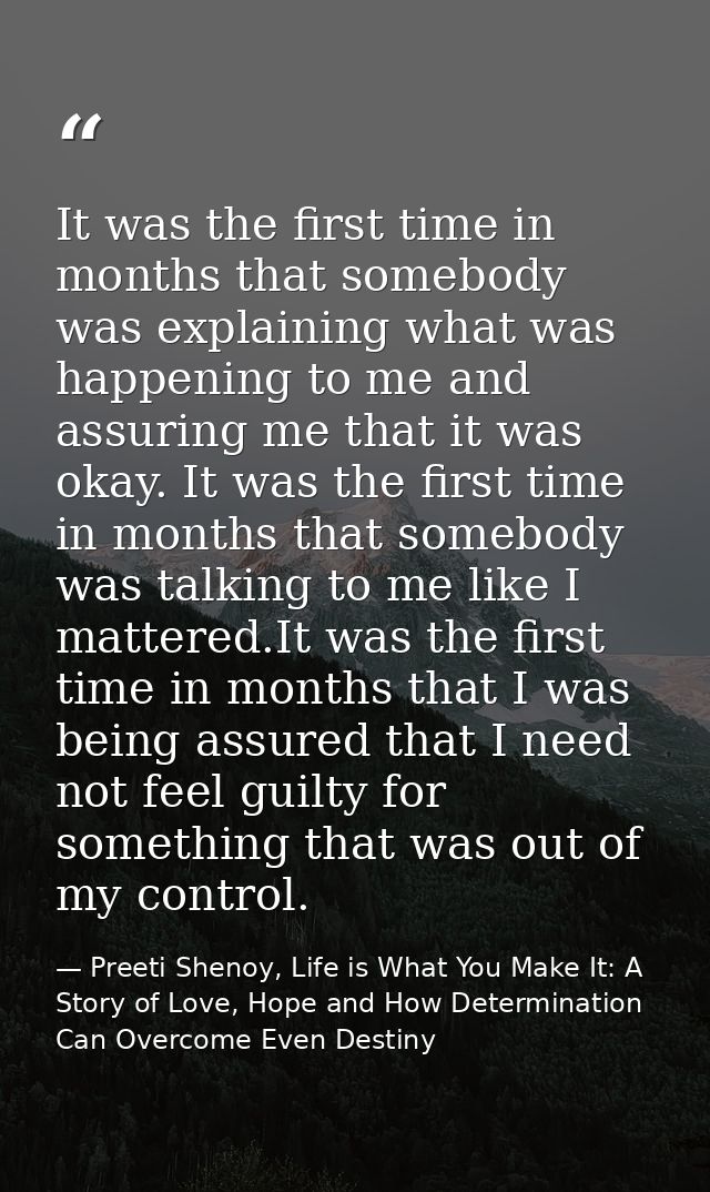 It was the first time in months that somebody was explaining what was happening to me and assuring me that it was okay.  — Preeti Shenoy, Life is What You Make It: A Story of Love, Hope and How Determination Can Overcome Even Destiny