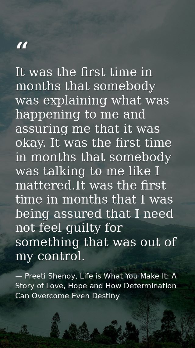 It was the first time in months that somebody was explaining what was happening to me and assuring me that it was okay.  — Preeti Shenoy, Life is What You Make It: A Story of Love, Hope and How Determination Can Overcome Even Destiny