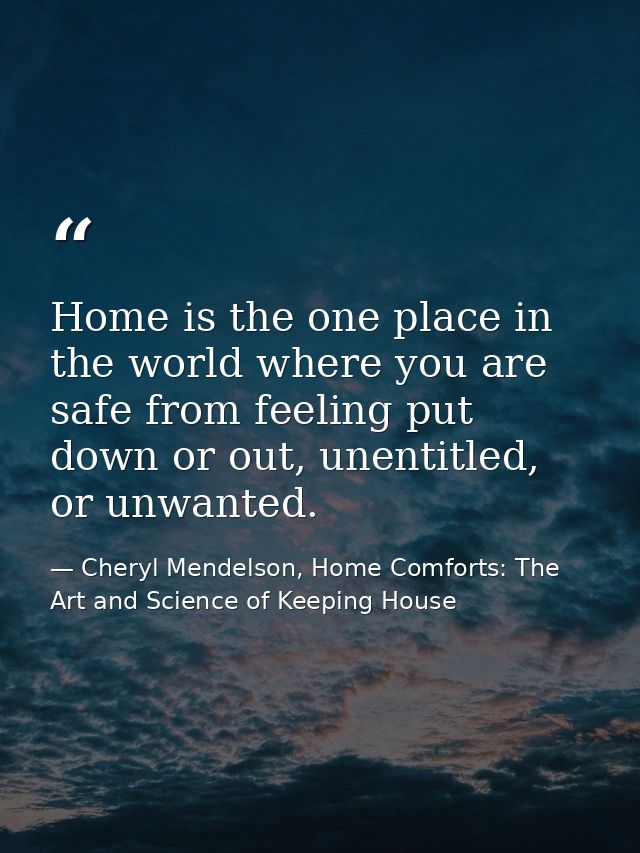 Home is the one place in the world where you are safe from feeling put down or out, unentitled, or unwanted. — Cheryl Mendelson, Home Comforts: The Art and Science of Keeping House