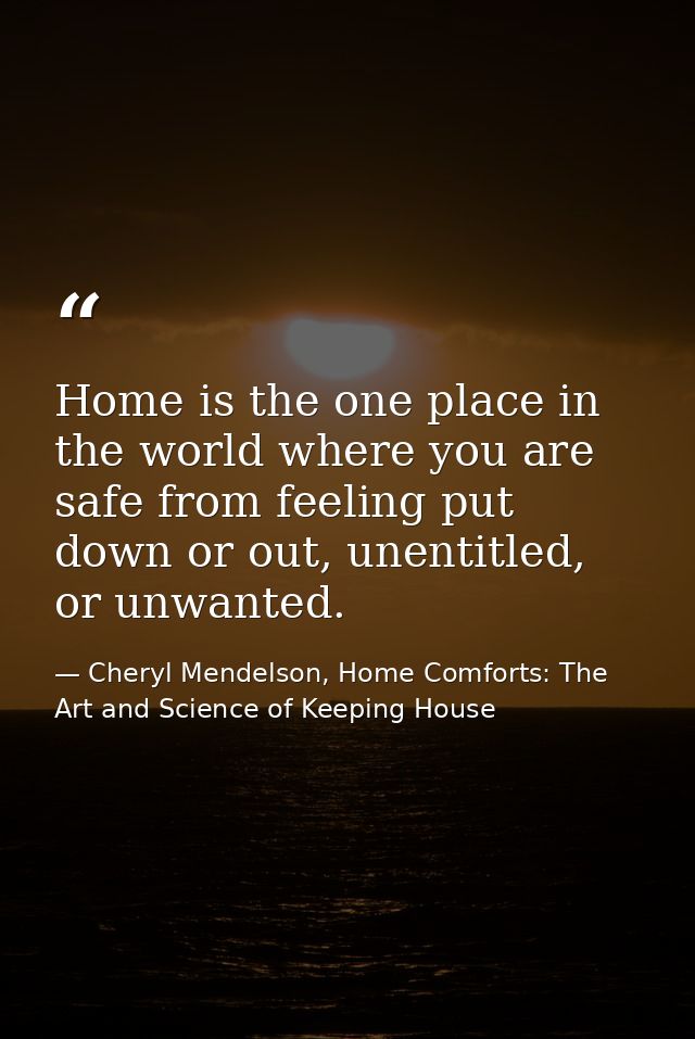 Home is the one place in the world where you are safe from feeling put down or out, unentitled, or unwanted. — Cheryl Mendelson, Home Comforts: The Art and Science of Keeping House