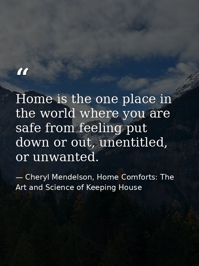 Home is the one place in the world where you are safe from feeling put down or out, unentitled, or unwanted. — Cheryl Mendelson, Home Comforts: The Art and Science of Keeping House