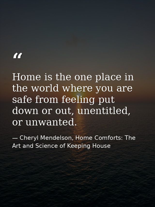Home is the one place in the world where you are safe from feeling put down or out, unentitled, or unwanted. — Cheryl Mendelson, Home Comforts: The Art and Science of Keeping House