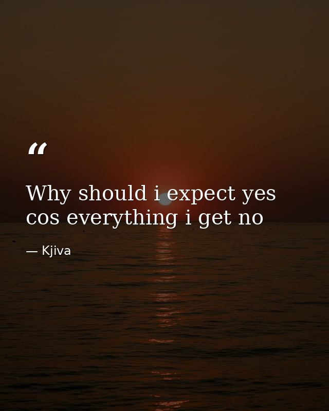 Why should i expect yes cos everything i get no — Kjiva