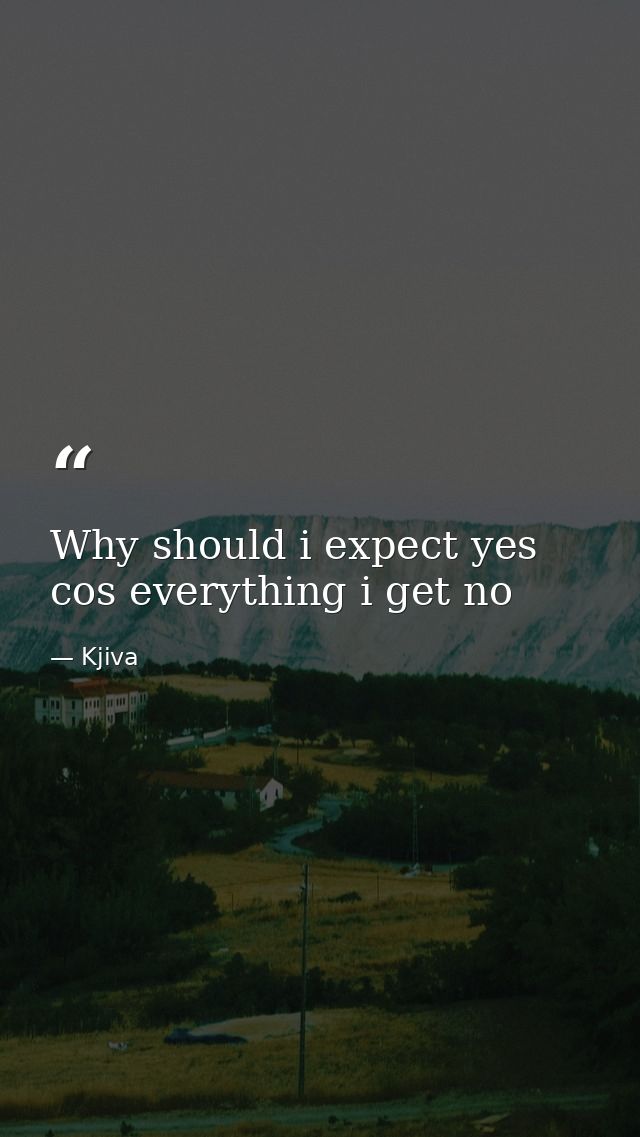 Why should i expect yes cos everything i get no — Kjiva