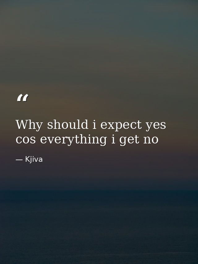Why should i expect yes cos everything i get no — Kjiva