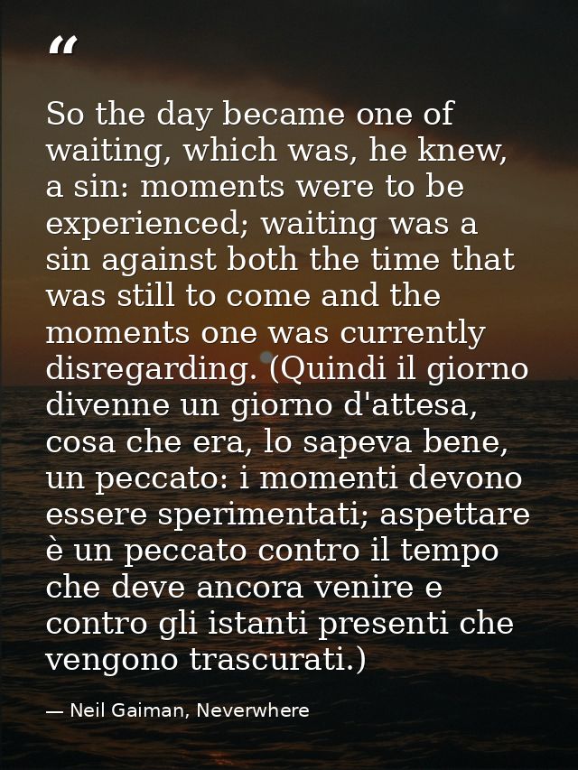 So the day became one of waiting, which was, he knew, a sin: moments were to be experienced; waiting was a sin against b — Neil Gaiman, Neverwhere