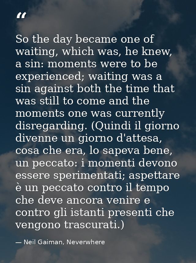 So the day became one of waiting, which was, he knew, a sin: moments were to be experienced; waiting was a sin against b — Neil Gaiman, Neverwhere