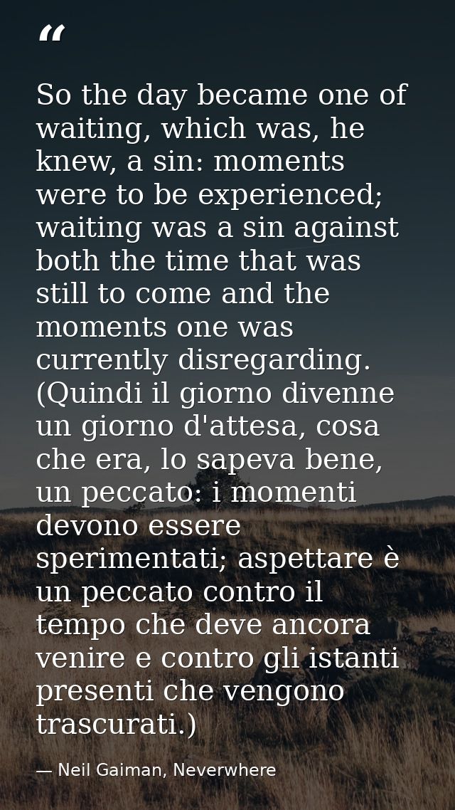 So the day became one of waiting, which was, he knew, a sin: moments were to be experienced; waiting was a sin against b — Neil Gaiman, Neverwhere