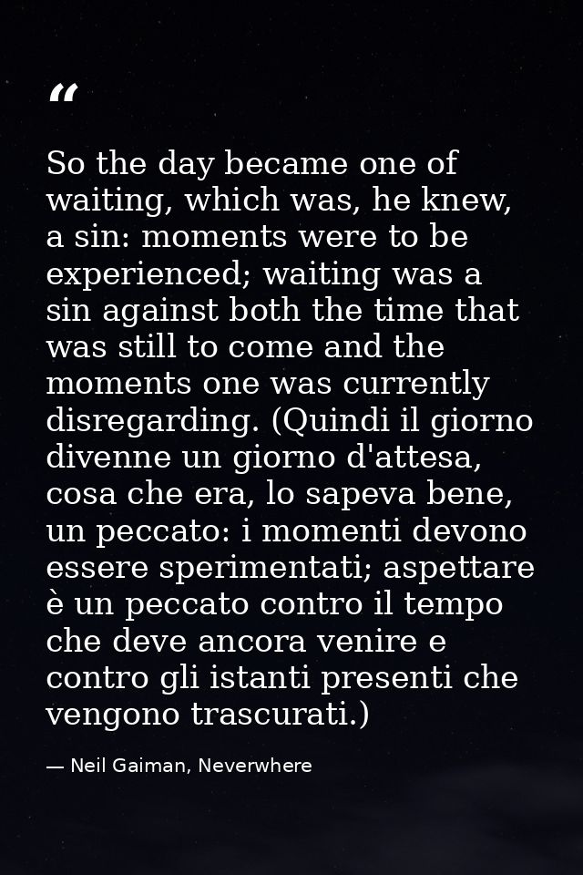 So the day became one of waiting, which was, he knew, a sin: moments were to be experienced; waiting was a sin against b — Neil Gaiman, Neverwhere