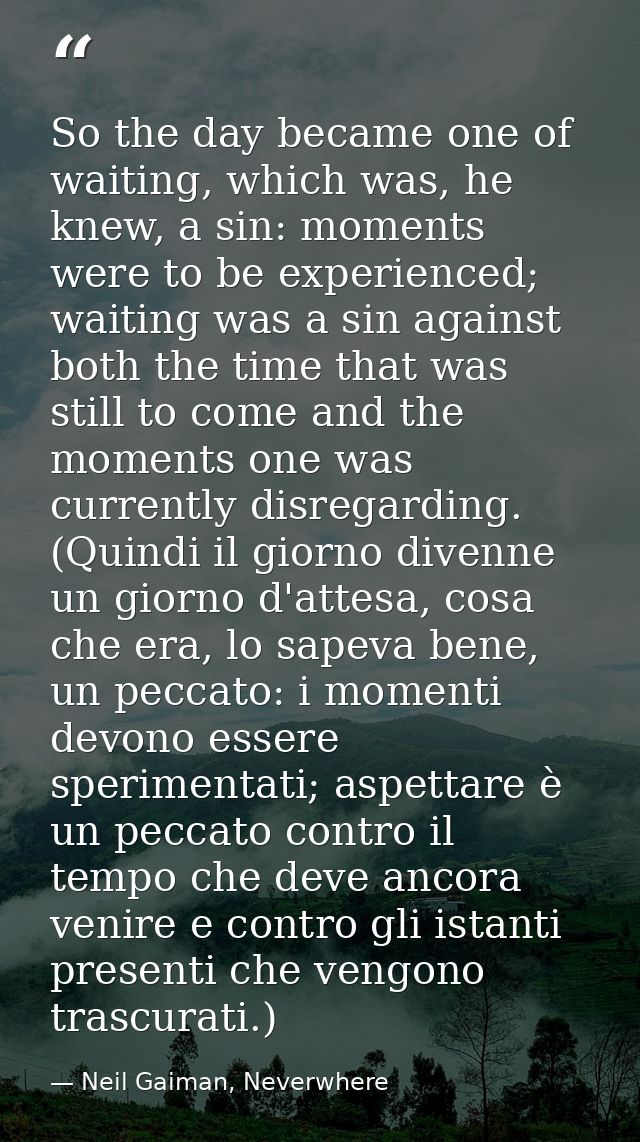 So the day became one of waiting, which was, he knew, a sin: moments were to be experienced; waiting was a sin against b — Neil Gaiman, Neverwhere